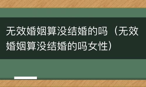 无效婚姻算没结婚的吗（无效婚姻算没结婚的吗女性）