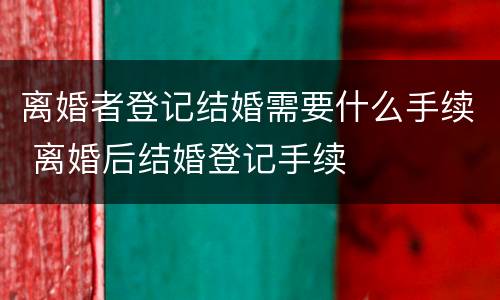 离婚者登记结婚需要什么手续 离婚后结婚登记手续