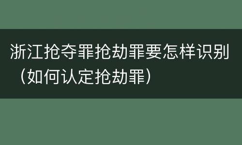 浙江抢夺罪抢劫罪要怎样识别（如何认定抢劫罪）