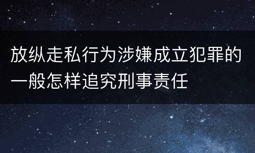 放纵走私行为涉嫌成立犯罪的一般怎样追究刑事责任