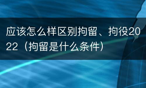 应该怎么样区别拘留、拘役2022（拘留是什么条件）