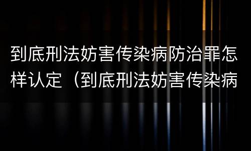 到底刑法妨害传染病防治罪怎样认定（到底刑法妨害传染病防治罪怎样认定罪名）