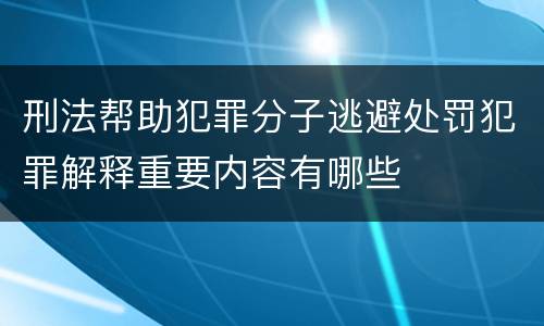 刑法帮助犯罪分子逃避处罚犯罪解释重要内容有哪些