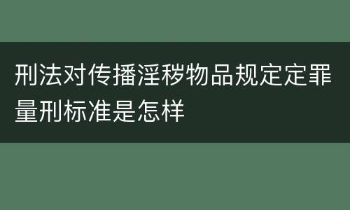 刑法对传播淫秽物品规定定罪量刑标准是怎样