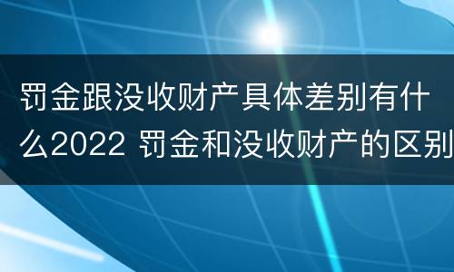 罚金跟没收财产具体差别有什么2022 罚金和没收财产的区别