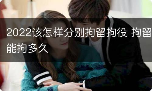2022该怎样分别拘留拘役 拘留能拘多久