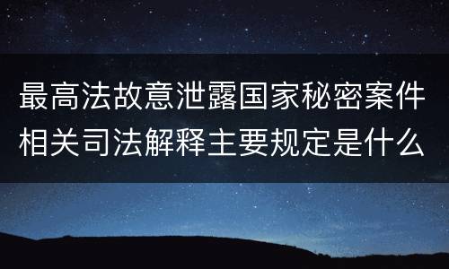 最高法故意泄露国家秘密案件相关司法解释主要规定是什么