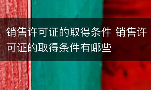 销售许可证的取得条件 销售许可证的取得条件有哪些