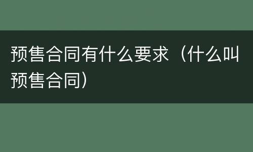 预售合同有什么要求（什么叫预售合同）