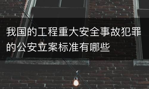 我国的工程重大安全事故犯罪的公安立案标准有哪些
