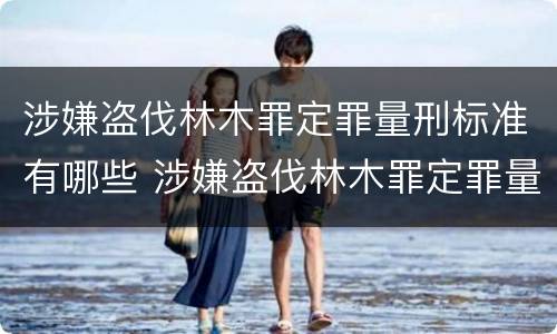 涉嫌盗伐林木罪定罪量刑标准有哪些 涉嫌盗伐林木罪定罪量刑标准有哪些内容