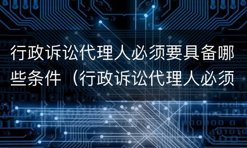 行政诉讼代理人必须要具备哪些条件（行政诉讼代理人必须要具备哪些条件和要求）