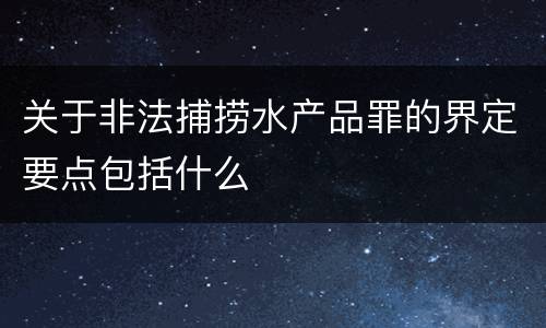 关于非法捕捞水产品罪的界定要点包括什么