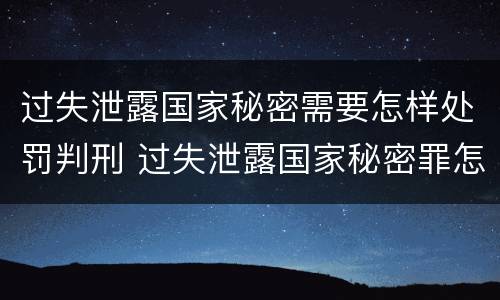 过失泄露国家秘密需要怎样处罚判刑 过失泄露国家秘密罪怎么判