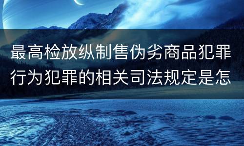最高检放纵制售伪劣商品犯罪行为犯罪的相关司法规定是怎样的