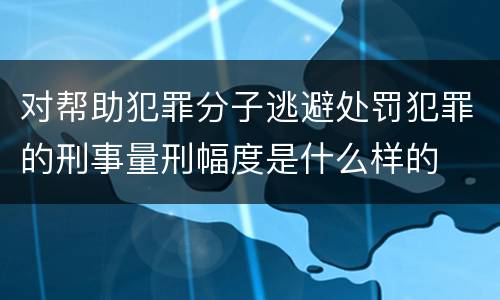 对帮助犯罪分子逃避处罚犯罪的刑事量刑幅度是什么样的