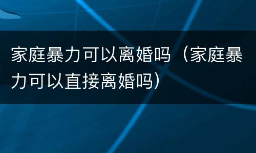 家庭暴力可以离婚吗（家庭暴力可以直接离婚吗）