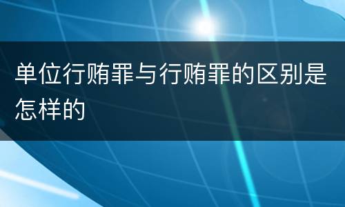 单位行贿罪与行贿罪的区别是怎样的