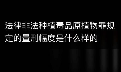 法律非法种植毒品原植物罪规定的量刑幅度是什么样的