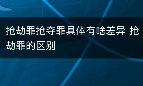 抢劫罪抢夺罪具体有啥差异 抢劫罪的区别