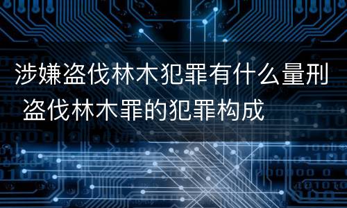 涉嫌盗伐林木犯罪有什么量刑 盗伐林木罪的犯罪构成