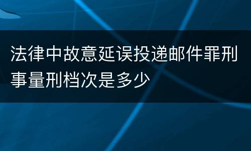法律中故意延误投递邮件罪刑事量刑档次是多少