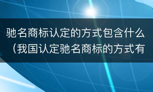 驰名商标认定的方式包含什么（我国认定驰名商标的方式有二种）