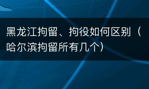 黑龙江拘留、拘役如何区别（哈尔滨拘留所有几个）