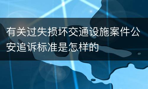有关过失损坏交通设施案件公安追诉标准是怎样的