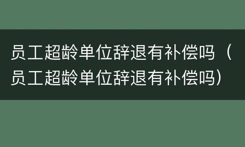 员工超龄单位辞退有补偿吗（员工超龄单位辞退有补偿吗）