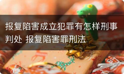 报复陷害成立犯罪有怎样刑事判处 报复陷害罪刑法