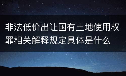 非法低价出让国有土地使用权罪相关解释规定具体是什么