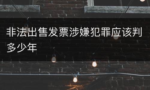 非法出售发票涉嫌犯罪应该判多少年