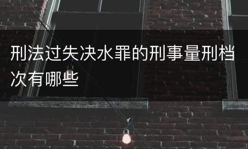 刑法过失决水罪的刑事量刑档次有哪些