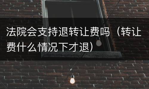 法院会支持退转让费吗（转让费什么情况下才退）