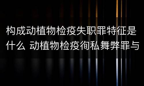 构成动植物检疫失职罪特征是什么 动植物检疫徇私舞弊罪与动植物检疫失职罪的区别在于