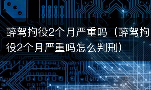 醉驾拘役2个月严重吗（醉驾拘役2个月严重吗怎么判刑）