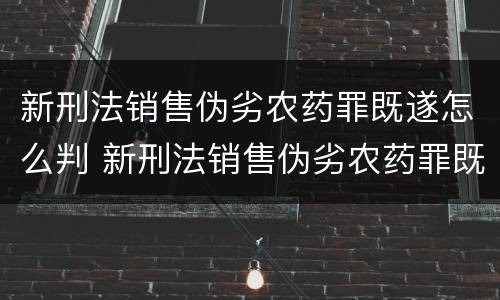 新刑法销售伪劣农药罪既遂怎么判 新刑法销售伪劣农药罪既遂怎么判刑