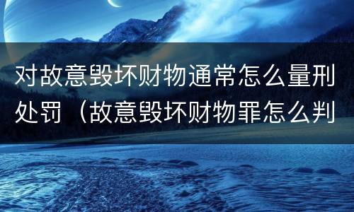 对故意毁坏财物通常怎么量刑处罚（故意毁坏财物罪怎么判刑）