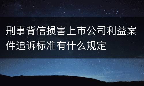 刑事背信损害上市公司利益案件追诉标准有什么规定