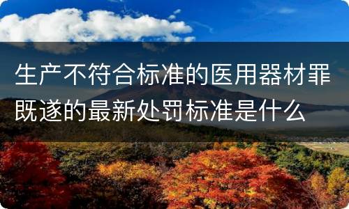 生产不符合标准的医用器材罪既遂的最新处罚标准是什么