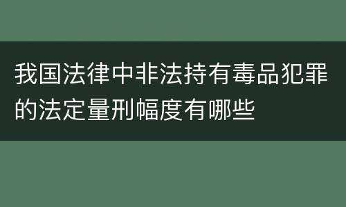 我国法律中非法持有毒品犯罪的法定量刑幅度有哪些