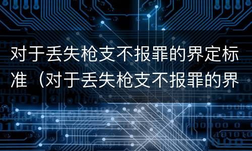 对于丢失枪支不报罪的界定标准（对于丢失枪支不报罪的界定标准是什么）