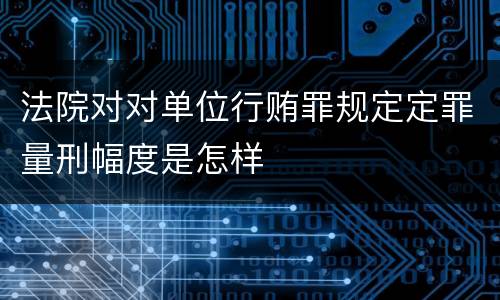 法院对对单位行贿罪规定定罪量刑幅度是怎样