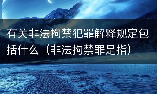 有关非法拘禁犯罪解释规定包括什么（非法拘禁罪是指）