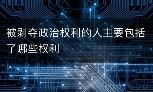 被剥夺政治权利的人主要包括了哪些权利