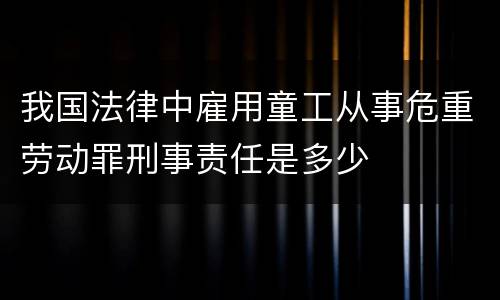 我国法律中雇用童工从事危重劳动罪刑事责任是多少