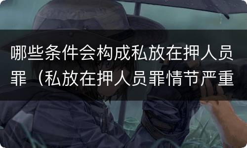 哪些条件会构成私放在押人员罪（私放在押人员罪情节严重）