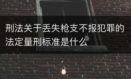 刑法关于丢失枪支不报犯罪的法定量刑标准是什么