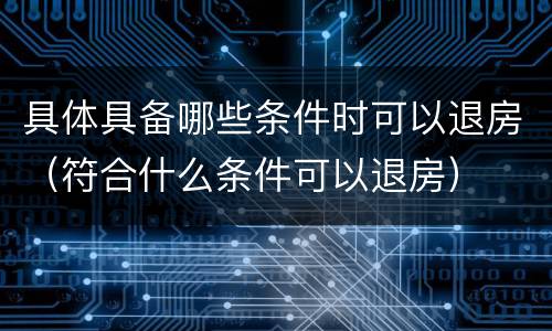 具体具备哪些条件时可以退房（符合什么条件可以退房）
